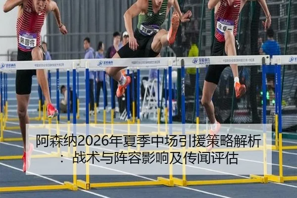 阿森纳2026年夏季中场引援策略解析：战术与阵容影响及传闻评估