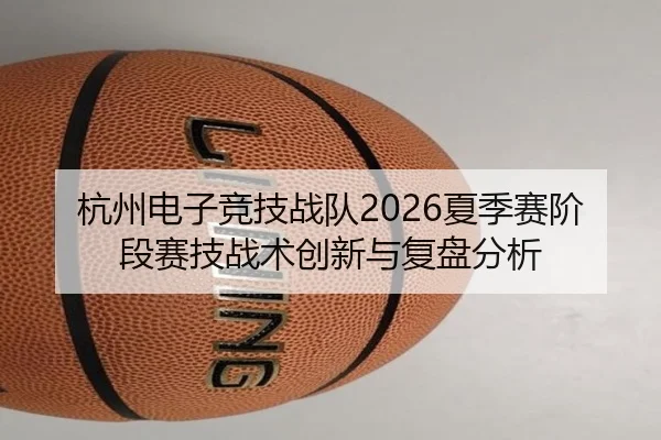 杭州电子竞技战队2026夏季赛阶段赛技战术创新与复盘分析