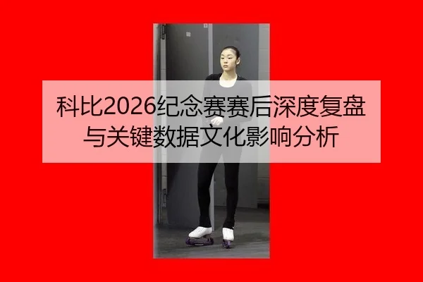 科比2026纪念赛赛后深度复盘与关键数据文化影响分析