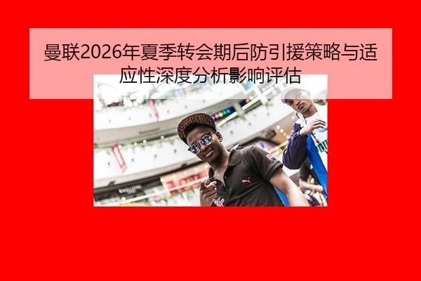 曼联2026年夏季转会期后防引援策略与适应性深度分析影响评估