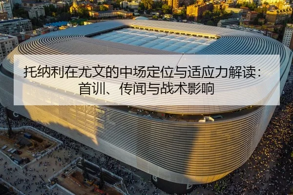 托纳利在尤文的中场定位与适应力解读：首训、传闻与战术影响