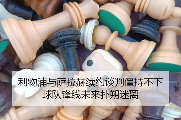 利物浦与萨拉赫续约谈判僵持不下 球队锋线未来扑朔迷离